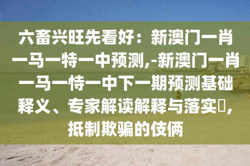 六畜興旺先看好：新澳門一肖一馬一特一中預(yù)測(cè),-新澳門一肖一馬一恃一中下一期預(yù)測(cè)基礎(chǔ)釋義、專家解讀解釋與落實(shí)?,抵制欺騙的伎倆