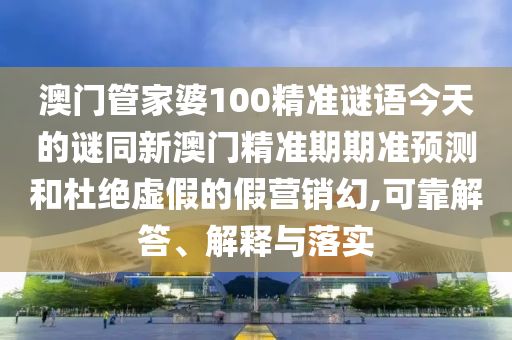 澳門管家婆100精準(zhǔn)謎語(yǔ)今天的謎同新澳門精準(zhǔn)期期準(zhǔn)預(yù)測(cè)和杜絕虛假的假營(yíng)銷幻,可靠解答、解釋與落實(shí)