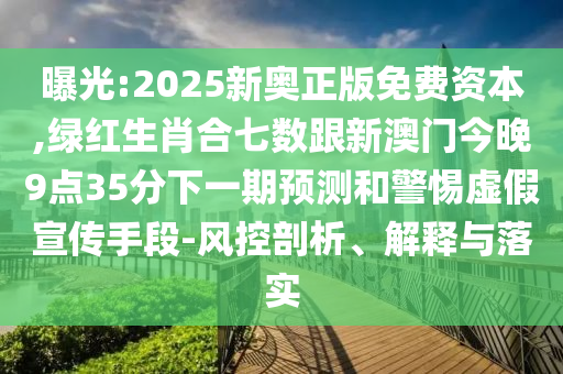 曝光:2025新奧正版免費(fèi)資本,綠紅生肖合七數(shù)跟新澳門(mén)今晚9點(diǎn)35分下一期預(yù)測(cè)和警惕虛假宣傳手段-風(fēng)控剖析、解釋與落實(shí)