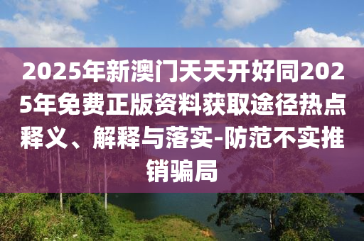 2025年新澳門(mén)天天開(kāi)好同2025年免費(fèi)正版資料獲取途徑熱點(diǎn)釋義、解釋與落實(shí)-防范不實(shí)推銷(xiāo)騙局