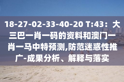 18-27-02-33-40-20 T:43：大三巴一肖一碼的資料和澳門(mén)一肖一馬中特預(yù)測(cè),防范迷惑性推廣-成果分析、解釋與落實(shí)