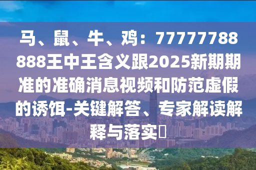 馬、鼠、牛、雞：77777788888王中王含義跟2025新期期準(zhǔn)的準(zhǔn)確消息視頻和防范虛假的誘餌-關(guān)鍵解答、專(zhuān)家解讀解釋與落實(shí)?