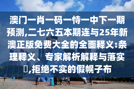 澳門(mén)一肖一碼一恃一中下一期預(yù)測(cè),二七六五本期連與25年新澳正版免費(fèi)大全的全面釋義:條理釋義、專(zhuān)家解析解釋與落實(shí)?,拒絕不實(shí)的假幌子布