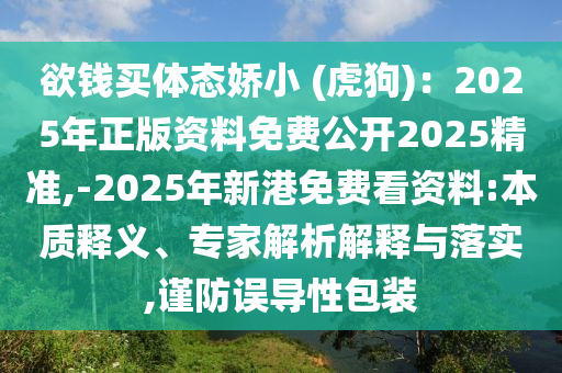欲錢(qián)買(mǎi)體態(tài)嬌小 (虎狗)：2025年正版資料免費(fèi)公開(kāi)2025精準(zhǔn),-2025年新港免費(fèi)看資料:本質(zhì)釋義、專(zhuān)家解析解釋與落實(shí),謹(jǐn)防誤導(dǎo)性包裝