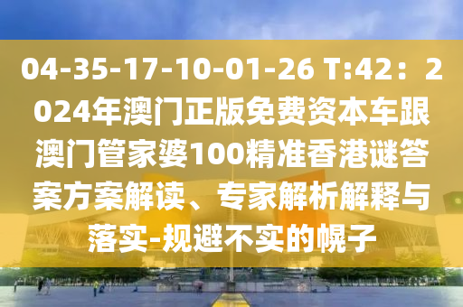 04-35-17-10-01-26 T:42：2024年澳門(mén)正版免費(fèi)資本車(chē)跟澳門(mén)管家婆100精準(zhǔn)香港謎答案方案解讀、專(zhuān)家解析解釋與落實(shí)-規(guī)避不實(shí)的幌子