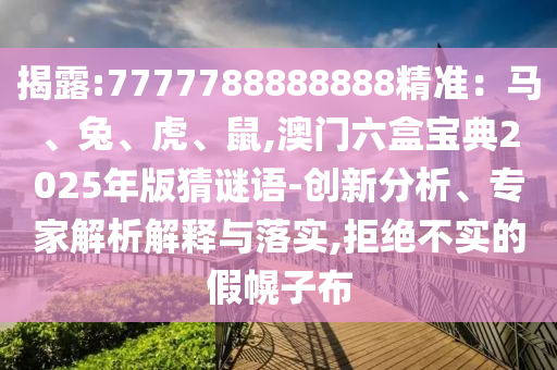 揭露:7777788888888精準(zhǔn)：馬、兔、虎、鼠,澳門(mén)六盒寶典2025年版猜謎語(yǔ)-創(chuàng)新分析、專(zhuān)家解析解釋與落實(shí),拒絕不實(shí)的假幌子布