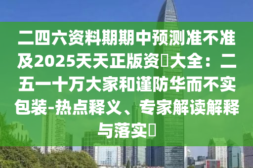 二四六資料期期中預(yù)測準(zhǔn)不準(zhǔn)及2025天天正版資枓大全：二五一十萬大家和謹(jǐn)防華而不實包裝-熱點釋義、專家解讀解釋與落實?