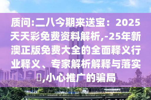 質(zhì)問:二八今期來送寶：2025天天彩免費資料解析,-25年新澳正版免費大全的全面釋義行業(yè)釋義、專家解析解釋與落實?,小心推廣的騙局