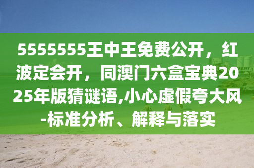 5555555王中王免費公開，紅波定會開，同澳門六盒寶典2025年版猜謎語,小心虛假夸大風(fēng)-標(biāo)準(zhǔn)分析、解釋與落實