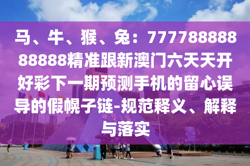 馬、牛、猴、兔：77778888888888精準(zhǔn)跟新澳門六天天開好彩下一期預(yù)測手機(jī)的留心誤導(dǎo)的假幌子鏈-規(guī)范釋義、解釋與落實