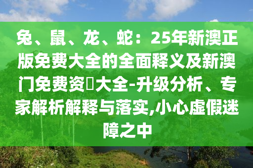 兔、鼠、龍、蛇：25年新澳正版免費大全的全面釋義及新澳門免費資枓大全-升級分析、專家解析解釋與落實,小心虛假迷障之中
