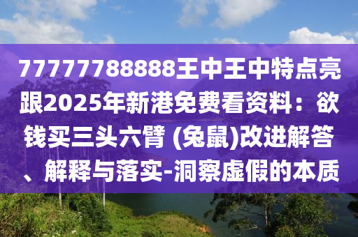 77777788888王中王中特點亮跟2025年新港免費看資料：欲錢買三頭六臂 (兔鼠)改進(jìn)解答、解釋與落實-洞察虛假的本質(zhì)