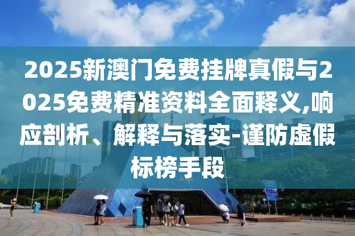 2025新澳門免費掛牌真假與2025免費精準(zhǔn)資料全面釋義,響應(yīng)剖析、解釋與落實-謹(jǐn)防虛假標(biāo)榜手段