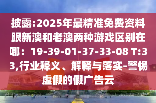披露:2025年最精準(zhǔn)免費(fèi)資料跟新澳和老澳兩種游戲區(qū)別在哪：19-39-01-37-33-08 T:33,行業(yè)釋義、解釋與落實(shí)-警惕虛假的假?gòu)V告云