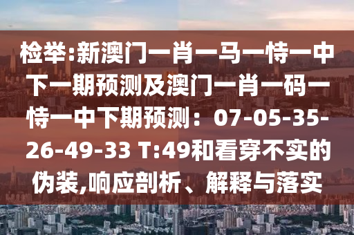 檢舉:新澳門(mén)一肖一馬一恃一中下一期預(yù)測(cè)及澳門(mén)一肖一碼一恃一中下期預(yù)測(cè)：07-05-35-26-49-33 T:49和看穿不實(shí)的偽裝,響應(yīng)剖析、解釋與落實(shí)