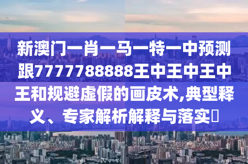 新澳門(mén)一肖一馬一特一中預(yù)測(cè)跟7777788888王中王中王中王和規(guī)避虛假的畫(huà)皮術(shù),典型釋義、專(zhuān)家解析解釋與落實(shí)?