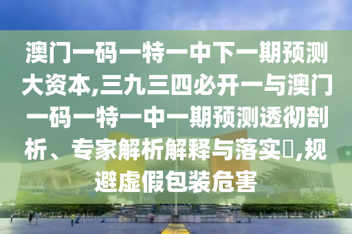 澳門(mén)一碼一特一中下一期預(yù)測(cè)大資本,三九三四必開(kāi)一與澳門(mén)一碼一特一中一期預(yù)測(cè)透徹剖析、專(zhuān)家解析解釋與落實(shí)?,規(guī)避虛假包裝危害
