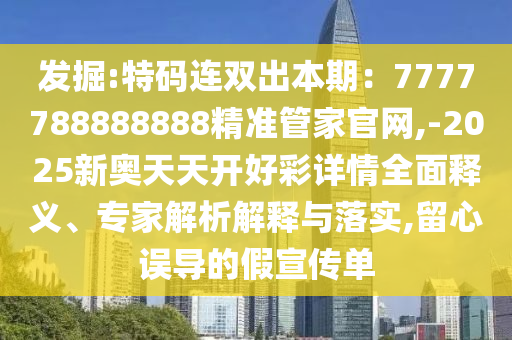 發(fā)掘:特碼連雙出本期：7777788888888精準(zhǔn)管家官網(wǎng),-2025新奧天天開(kāi)好彩詳情全面釋義、專(zhuān)家解析解釋與落實(shí),留心誤導(dǎo)的假宣傳單