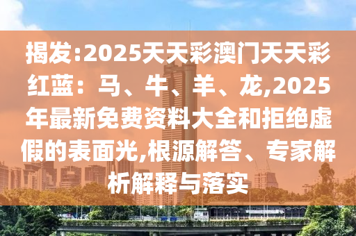 揭發(fā):2025天天彩澳門(mén)天天彩紅藍(lán)：馬、牛、羊、龍,2025年最新免費(fèi)資料大全和拒絕虛假的表面光,根源解答、專(zhuān)家解析解釋與落實(shí)