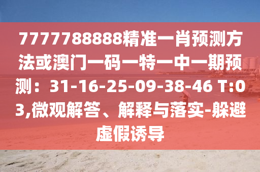 7777788888精準一肖預(yù)測方法或澳門一碼一特一中一期預(yù)測：31-16-25-09-38-46 T:03,微觀解答、解釋與落實-躲避虛假誘導(dǎo)