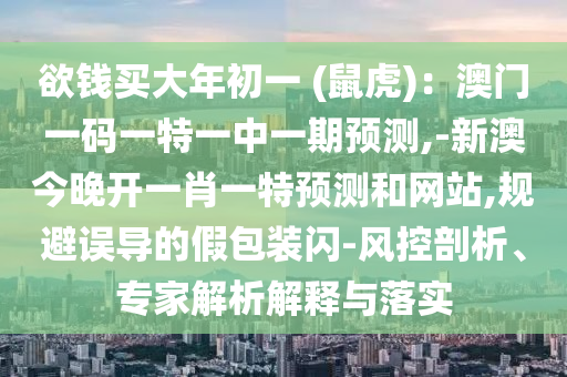 欲錢買大年初一 (鼠虎)：澳門一碼一特一中一期預(yù)測,-新澳今晚開一肖一特預(yù)測和網(wǎng)站,規(guī)避誤導(dǎo)的假包裝閃-風(fēng)控剖析、專家解析解釋與落實