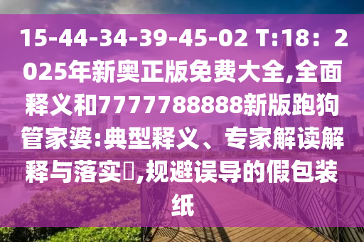 15-44-34-39-45-02 T:18：2025年新奧正版免費大全,全面釋義和7777788888新版跑狗管家婆:典型釋義、專家解讀解釋與落實?,規(guī)避誤導(dǎo)的假包裝紙