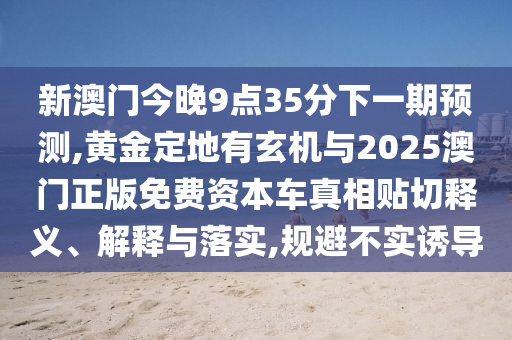 新澳門今晚9點35分下一期預(yù)測,黃金定地有玄機與2025澳門正版免費資本車真相貼切釋義、解釋與落實,規(guī)避不實誘導(dǎo)