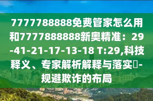 7777788888免費管家怎么用和7777888888新奧精準：29-41-21-17-13-18 T:29,科技釋義、專家解析解釋與落實?-規(guī)避欺詐的布局