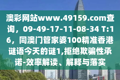 澳彩網站www.49159.соm查詢，09-49-17-11-08-34 T:16，同澳門管家婆100精準香港謎語今天的謎1,拒絕欺騙性承諾-效率解讀、解釋與落實