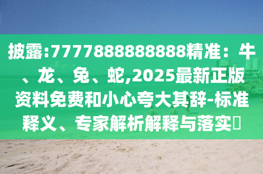 披露:7777888888888精準：牛、龍、兔、蛇,2025最新正版資料免費和小心夸大其辭-標準釋義、專家解析解釋與落實?