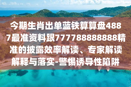 今期生肖出單藍鐵算算盤4887最準資料跟777788888888精準的披露效率解讀、專家解讀解釋與落實-警惕誘導性陷阱