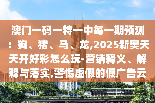 澳門一碼一特一中每一期預測：狗、豬、馬、龍,2025新奧天天開好彩怎么玩-營銷釋義、解釋與落實,警惕虛假的假廣告云