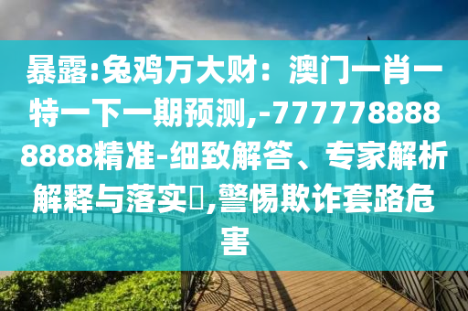 暴露:兔雞萬大財(cái)：澳門一肖一特一下一期預(yù)測(cè),-7777788888888精準(zhǔn)-細(xì)致解答、專家解析解釋與落實(shí)?,警惕欺詐套路危害