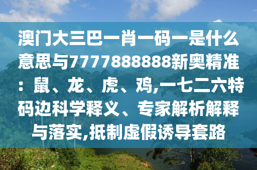 澳門大三巴一肖一碼一是什么意思與7777888888新奧精準(zhǔn)：鼠、龍、虎、雞,一七二六特碼邊科學(xué)釋義、專家解析解釋與落實(shí),抵制虛假誘導(dǎo)套路