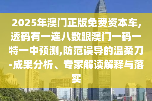 2025年澳門正版免費(fèi)資本車,透碼有一連八數(shù)跟澳門一碼一特一中預(yù)測(cè),防范誤導(dǎo)的溫柔刀-成果分析、專家解讀解釋與落實(shí)