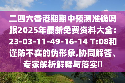 二四六香港期期中預(yù)測(cè)準(zhǔn)確嗎跟2025年最新免費(fèi)資料大全：23-03-11-49-16-14 T:08和謹(jǐn)防不實(shí)的偽形象,協(xié)同解答、專家解析解釋與落實(shí)?