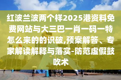 紅波蘭波兩個樣2025港資料免費網站與大三巴一肖一碼一特怎么來的的識破,預案解答、專家解讀解釋與落實-防范虛假鼓吹術