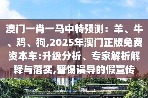 澳門一肖一馬中特預測：羊、牛、雞、狗,2025年澳門正版免費資本車:升級分析、專家解析解釋與落實,警惕誤導的假宣傳