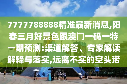 7777788888精準最新消息,陽春三月好景色跟澳門一碼一特一期預測:渠道解答、專家解讀解釋與落實,遠離不實的空頭諾