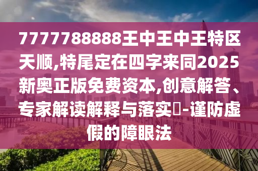 7777788888王中王中王特區(qū)天順,特尾定在四字來同2025新奧正版免費資本,創(chuàng)意解答、專家解讀解釋與落實?-謹防虛假的障眼法