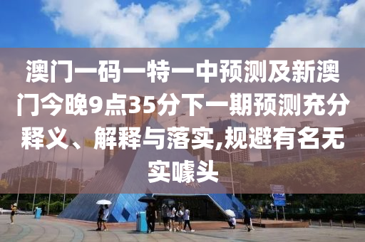 澳門一碼一特一中預測及新澳門今晚9點35分下一期預測充分釋義、解釋與落實,規(guī)避有名無實噱頭