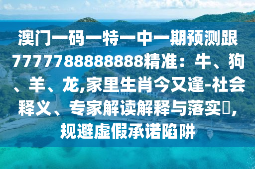 澳門一碼一特一中一期預(yù)測跟7777788888888精準(zhǔn)：牛、狗、羊、龍,家里生肖今又逢-社會釋義、專家解讀解釋與落實(shí)?,規(guī)避虛假承諾陷阱