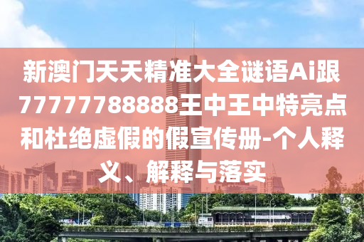 新澳門天天精準大全謎語Ai跟77777788888王中王中特亮點和杜絕虛假的假宣傳冊-個人釋義、解釋與落實
