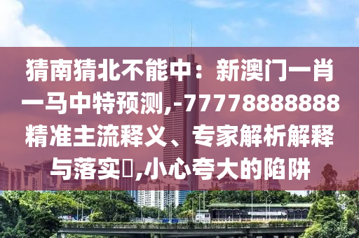 猜南猜北不能中：新澳門一肖一馬中特預測,-77778888888精準主流釋義、專家解析解釋與落實?,小心夸大的陷阱
