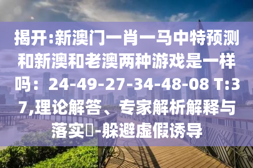 揭開:新澳門一肖一馬中特預測和新澳和老澳兩種游戲是一樣嗎：24-49-27-34-48-08 T:37,理論解答、專家解析解釋與落實?-躲避虛假誘導