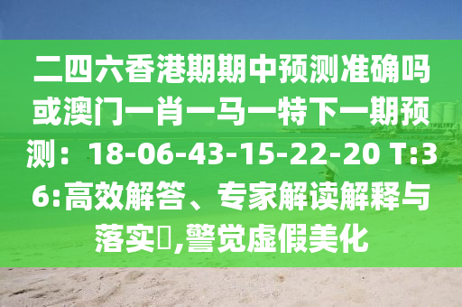 二四六香港期期中預測準確嗎或澳門一肖一馬一特下一期預測：18-06-43-15-22-20 T:36:高效解答、專家解讀解釋與落實?,警覺虛假美化