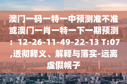 澳門一碼一特一中預測準不準或澳門一肖一特一下一期預測：12-26-11-49-22-13 T:07,透徹釋義、解釋與落實-遠離虛假幌子