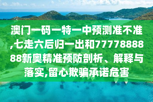 澳門一碼一特一中預測準不準,七走六后歸一出和7777888888新奧精準預防剖析、解釋與落實,留心欺騙承諾危害