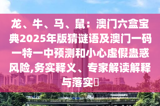 龍、牛、馬、鼠：澳門六盒寶典2025年版猜謎語及澳門一碼一特一中預測和小心虛假蠱惑風險,務(wù)實釋義、專家解讀解釋與落實?