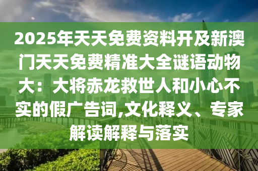 2025年天天免費資料開及新澳門天天免費精準大全謎語動物大：大將赤龍救世人和小心不實的假廣告詞,文化釋義、專家解讀解釋與落實